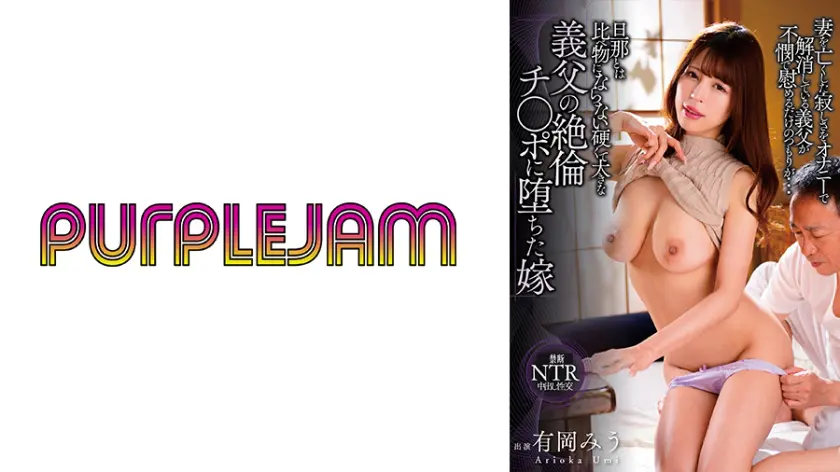 【545PJAB-016】有岡みう 「 旦那とは比べ物にならない硬くて大きな義父の絶倫チ○ポに堕ちた嫁 有岡みう 」|【その瞬間に溺れる】オナニーなプレイで迎えるクライマックス